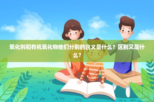 氧化剂和有机氧化物他们分别的含义是什么？区别又是什么？