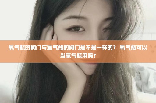 氧气瓶的阀门与氩气瓶的阀门是不是一样的？ 氧气瓶可以当氩气瓶用吗？