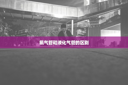氧气管和液化气管的区别