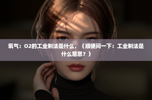 氧气：O2的工业制法是什么，（顺便问一下：工业制法是什么意思？）