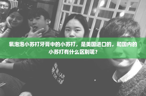 氧泡泡小苏打牙膏中的小苏打，是美国进口的，和国内的小苏打有什么区别呢？