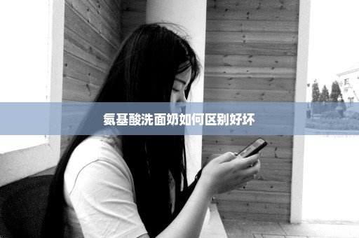 氨基酸洗面奶如何区别好坏