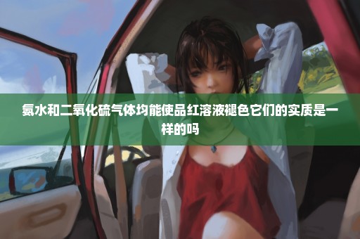 氨水和二氧化硫气体均能使品红溶液褪色它们的实质是一样的吗