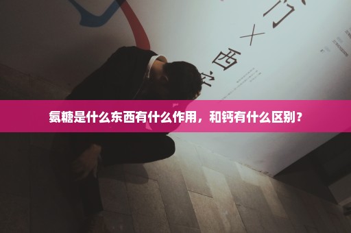 氨糖是什么东西有什么作用，和钙有什么区别？
