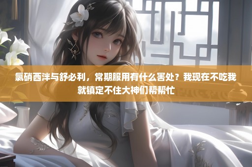 氯硝西泮与舒必利，常期服用有什么害处？我现在不吃我就镇定不住大神们帮帮忙