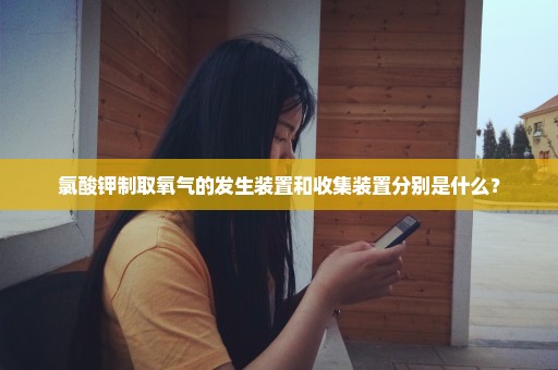 氯酸钾制取氧气的发生装置和收集装置分别是什么？