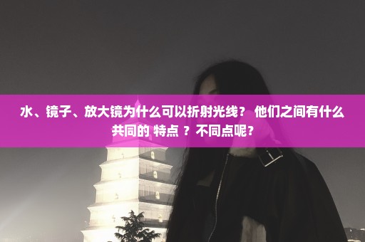 水、镜子、放大镜为什么可以折射光线？ 他们之间有什么共同的 特点 ？不同点呢？