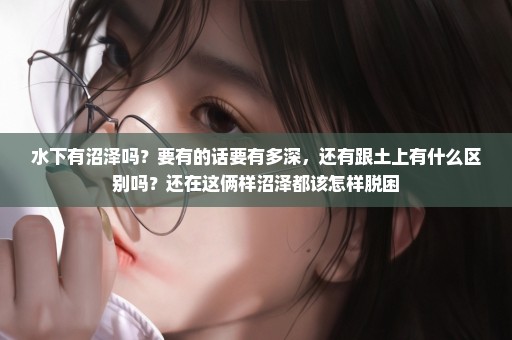 水下有沼泽吗？要有的话要有多深，还有跟土上有什么区别吗？还在这俩样沼泽都该怎样脱困