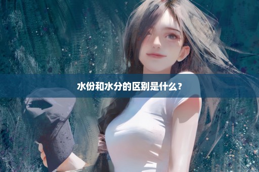 水份和水分的区别是什么？