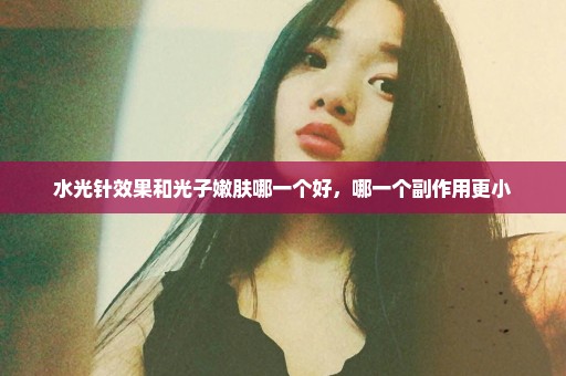 水光针效果和光子嫩肤哪一个好，哪一个副作用更小