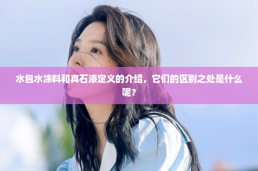 水包水涂料和真石漆定义的介绍，它们的区别之处是什么呢？