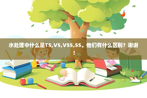 水处理中什么是TS,VS,VSS,SS。他们有什么区别？谢谢！