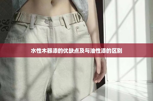 水性木器漆的优缺点及与油性漆的区别