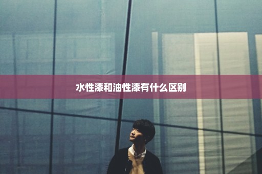 水性漆和油性漆有什么区别