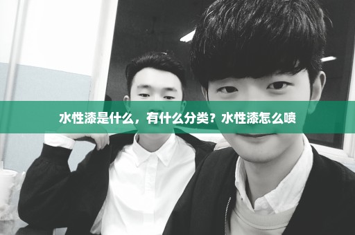 水性漆是什么，有什么分类？水性漆怎么喷