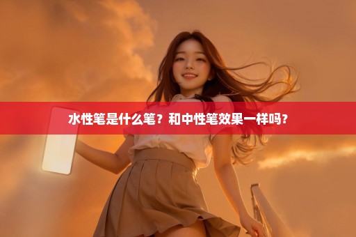 水性笔是什么笔？和中性笔效果一样吗？