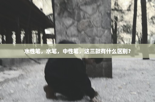 水性笔，水笔，中性笔，这三款有什么区别？