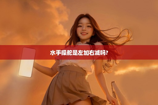 水手操舵是左加右减吗?