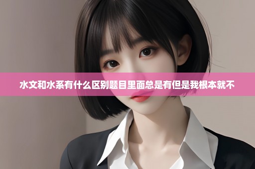 水文和水系有什么区别题目里面总是有但是我根本就不
