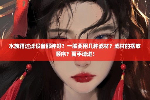 水族箱过滤设备那种好？一般要用几种滤材？滤材的摆放顺序？高手请进！