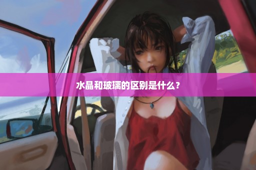 水晶和玻璃的区别是什么？