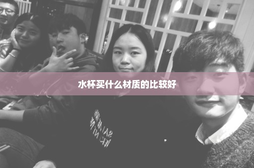 水杯买什么材质的比较好