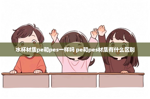 水杯材质pe和pes一样吗 pe和pes材质有什么区别