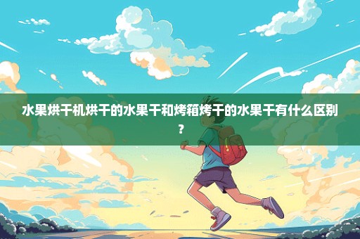水果烘干机烘干的水果干和烤箱烤干的水果干有什么区别？