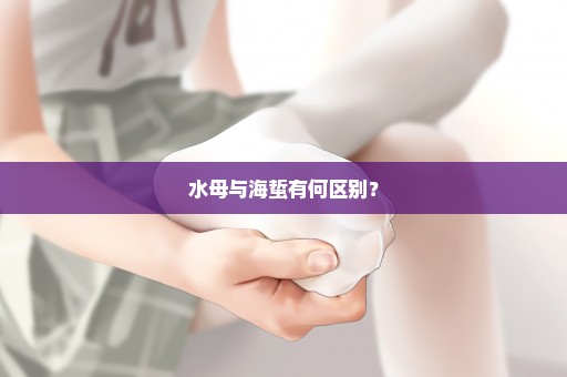 水母与海蜇有何区别？