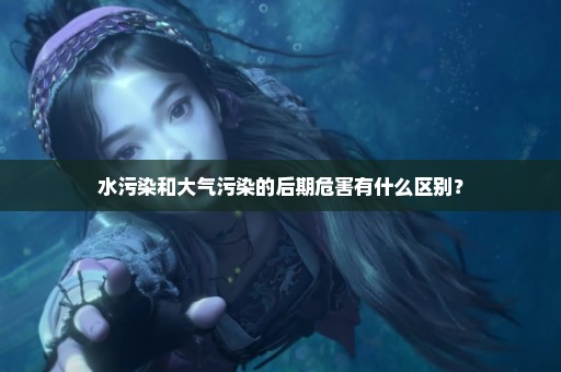 水污染和大气污染的后期危害有什么区别？