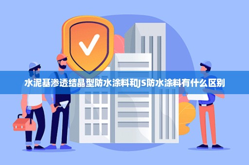 水泥基渗透结晶型防水涂料和JS防水涂料有什么区别