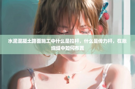 水泥混凝土路面施工中什么是拉杆，什么是传力杆，在胀缩缝中如何布置