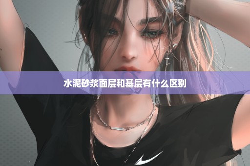 水泥砂浆面层和基层有什么区别