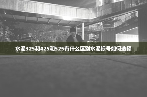 水泥325和425和525有什么区别水泥标号如何选择
