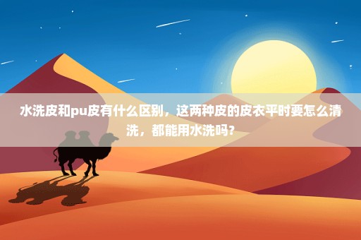 水洗皮和pu皮有什么区别，这两种皮的皮衣平时要怎么清洗，都能用水洗吗？
