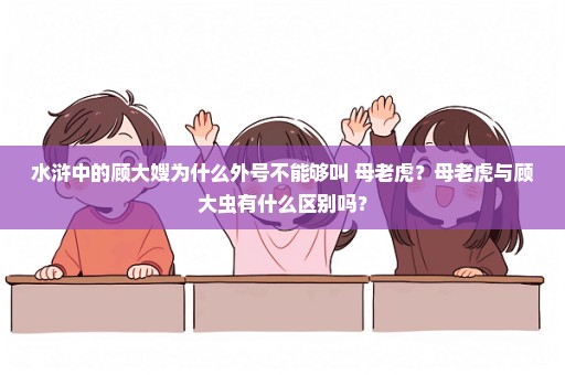 水浒中的顾大嫂为什么外号不能够叫 母老虎？母老虎与顾大虫有什么区别吗？