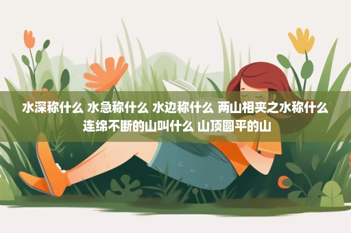 水深称什么 水急称什么 水边称什么 两山相夹之水称什么 连绵不断的山叫什么 山顶圆平的山