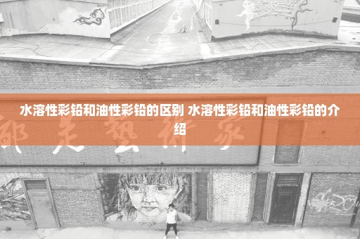 水溶性彩铅和油性彩铅的区别 水溶性彩铅和油性彩铅的介绍
