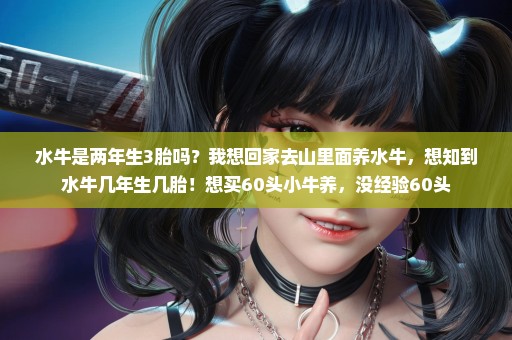 水牛是两年生3胎吗？我想回家去山里面养水牛，想知到水牛几年生几胎！想买60头小牛养，没经验60头