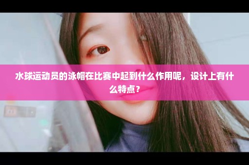 水球运动员的泳帽在比赛中起到什么作用呢，设计上有什么特点？