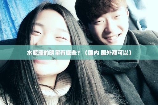 水瓶座的明星有哪些？（国内 国外都可以）