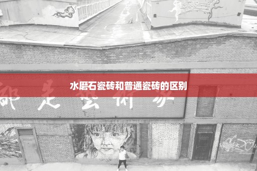 水磨石瓷砖和普通瓷砖的区别