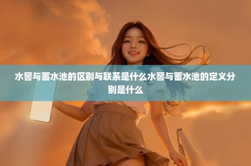水窖与蓄水池的区别与联系是什么水窖与蓄水池的定义分别是什么