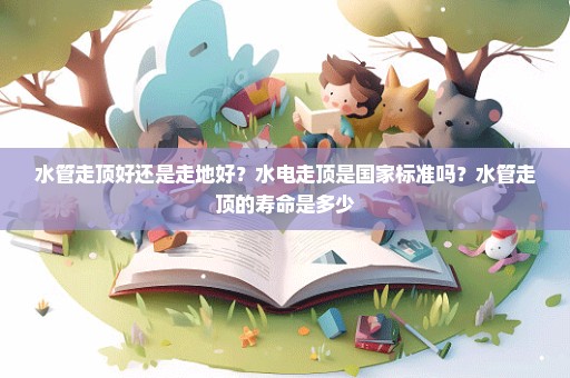 水管走顶好还是走地好？水电走顶是国家标准吗？水管走顶的寿命是多少