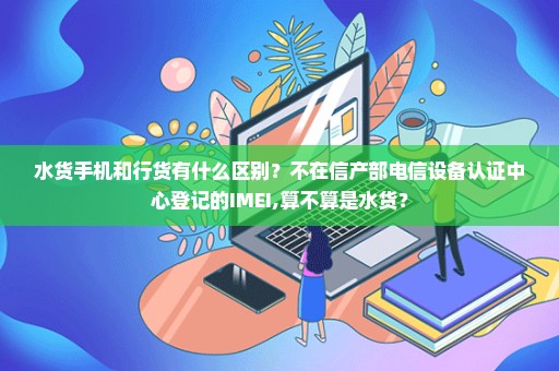 水货手机和行货有什么区别？不在信产部电信设备认证中心登记的IMEI,算不算是水货？