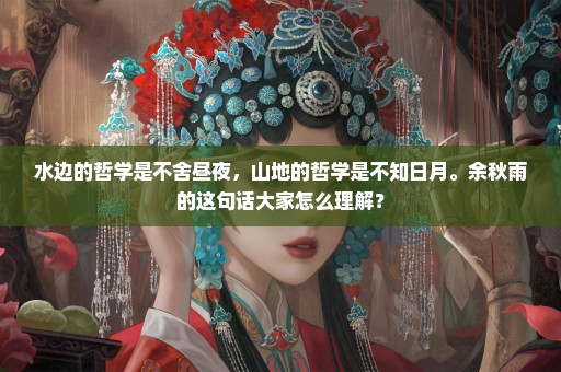 水边的哲学是不舍昼夜，山地的哲学是不知日月。余秋雨的这句话大家怎么理解？