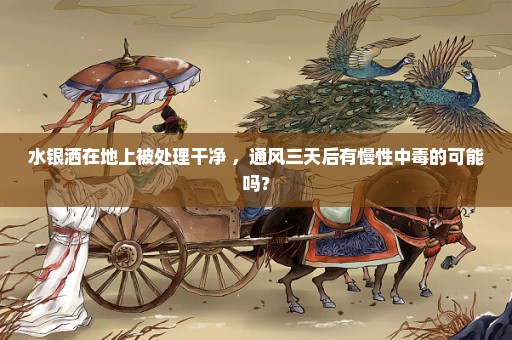 水银洒在地上被处理干净 ，通风三天后有慢性中毒的可能吗？