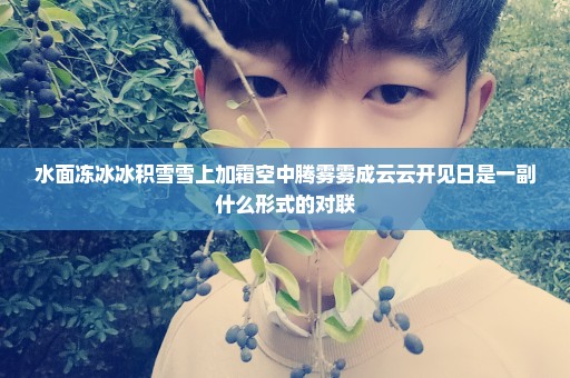 水面冻冰冰积雪雪上加霜空中腾雾雾成云云开见日是一副什么形式的对联
