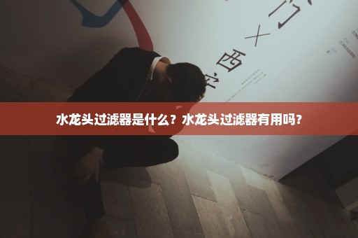 水龙头过滤器是什么？水龙头过滤器有用吗？