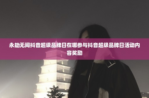 永劫无间抖音超级品牌日在哪参与抖音超级品牌日活动内容奖励